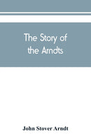 The Story of the Arndts; the life, antecedents and descendants of Bernhard Arndt who emigrated to Pennsylvania in the Year 1731-9789389450477