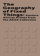 The Geography of Fixed Things : Eastern African Artists from the ARAK Collection-9789927185168