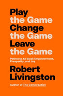 Play the Game. Change the Game. Leave the Game. : Pathways to Black Empowerment, Prosperity, and Joy-9798217085972