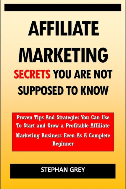 Affiliate Marketing Secrets You Are Not Supposed to Know : Proven Tips and Strategies You Can Use To Grow a Profitable Affiliate Marketing Business Even as A Complete Beginner Starting Today-9798418609854