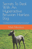 Secrets To Deal With An Hyperactive Peruvian Hairless Dog : How to Make your Peruvian Hairless Dog to STOP Chewing your Shoes, Pee on Your Bed, Pull the Leash, Jump Over People, Bark a Lot and Bite Pe-9798421967668