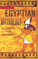 Egyptian Mythology Illustrated for Beginners. : A Guide to Classic Stories of Gods, Goddesses, Monsters, Mortals and Traditions of Ancient Egypt.-9798720207724