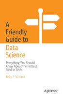 A Friendly Guide to Data Science : Everything You Should Know About the Hottest Field in Tech-9798868811685