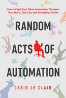 Random Acts of Automation : How to Fight Back When Automation Threatens Your Work, Your Life, and Everything You Do-9798888457047