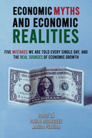 Economic Myths and Economic Realities : Five Mistakes We Are Told Every Single Day, and the Real Sources of Economic Growth-9798889105602