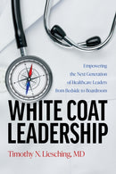 White Coat Leadership : Empowering the Next Generation of Healthcare Leaders from Bedside to Boardroom-9798891881914
