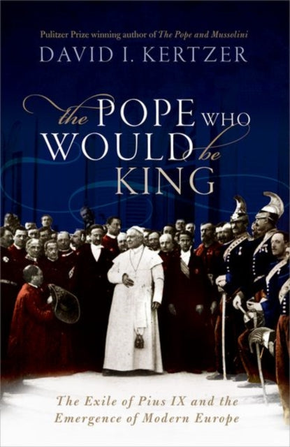 The Pope Who Would Be King : The Exile of Pius IX and the Emergence of Modern Europe-9780198827498