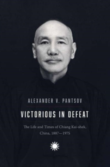 Victorious in Defeat : The Life and Times of Chiang Kai-shek, China, 1887-1975-9780300260205