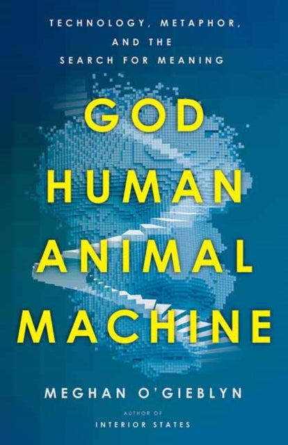 God, Human, Animal, Machine : Technology, Metaphor, and the Search for Meaning�-9780525562719
