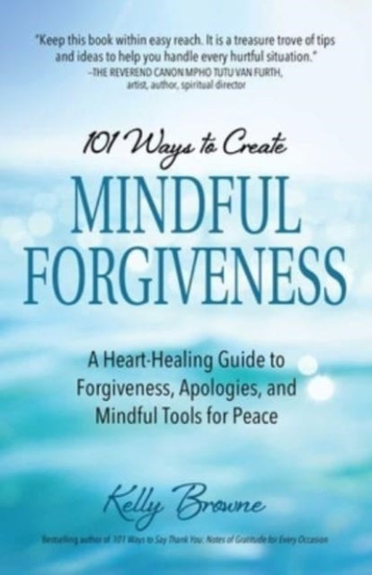 101 Ways to Create Mindful Forgiveness : A Heart-Healing Guide to Forgiveness, Apologies, and Mindful Tools for Peace-9780757324581