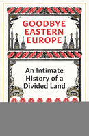 Goodbye Eastern Europe : An Intimate History of a Divided Land-9780861542598