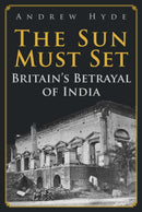 The Sun Must Set : Britain's Betrayal of India-9781398106147