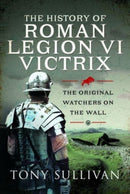 The History of Roman Legion VI Victrix : The Original Watchers on the Wall-9781399088572