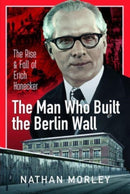 The Man Who Built the Berlin Wall : The Rise and Fall of Erich Honecker-9781399088824