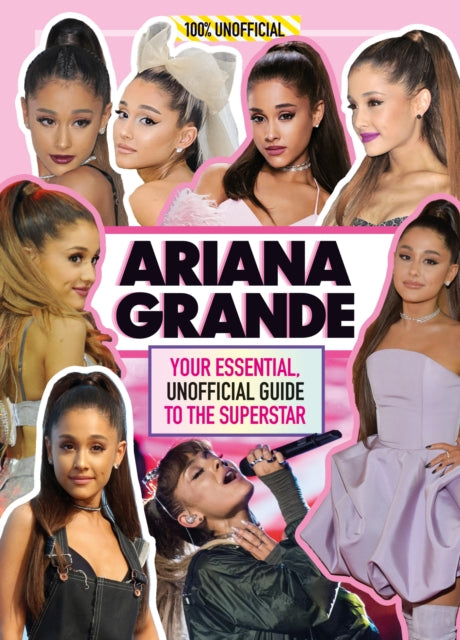Ariana Grande 100% Unofficial : Your Essential, Unofficial Guide Book to the Superstar, Ariana Grande-9781405295956