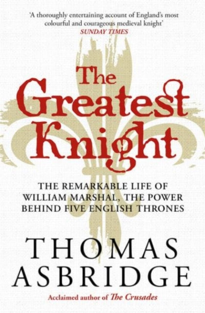The Greatest Knight : The Remarkable Life of William Marshal, the Power behind Five English Thrones-9781471196447