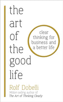The Art of the Good Life : Clear Thinking for Business and a Better Life-9781473667525