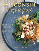 Wisconsin Field to Fork : Farm-Fresh Recipes from the Dairy State-9781493067695