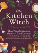 The Kitchen Witch : Your Complete Guide to Creating a Magical Kitchen with Natural Ingredients, Sacred Rituals, and Spellwork-9781507220887