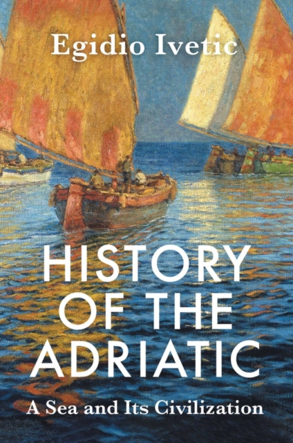 History of the Adriatic : A Sea and Its Civilization-9781509552528