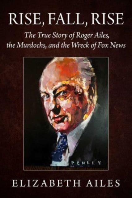 Rise, Fall, Rise : Roger Ailes and the Fight for America and What Lies Ahead-9781510775800