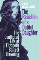 The Rebellion of a Dutiful Daughter : The Conflicted Life of Elizabeth Barrett Browning-9781526606921