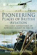 Pioneering Places of British Aviation : The Early Adventures of Powered Flight in the UK-9781526750150