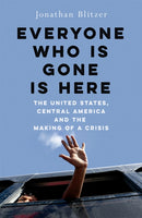 Everyone Who Is Gone Is Here : The United States, Central America, and the Making of a Crisis-9781529039313