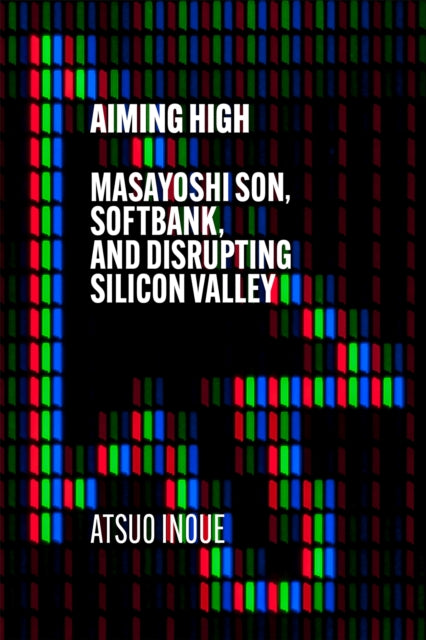 Aiming High : Masayoshi Son, SoftBank, and Disrupting Silicon Valley-9781529338577