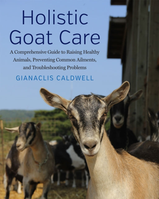Holistic Goat Care : A Comprehensive Guide to Raising Healthy Animals, Preventing Common Ailments, and Troubleshooting Problems-9781645022220
