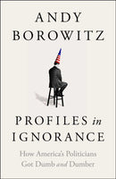 Profiles in Ignorance : How America's Politicians Got Dumb and Dumber-9781668003886