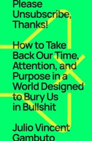 Please Unsubscribe, Thanks! : How to Take Back Our Time, Attention, and Purpose in a World Designed to Bury Us in Bullshit-9781668009543