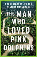 The Man Who Loved Pink Dolphins : A true story of life and death in the Amazon-9781761065514