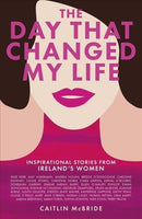 The Day That Changed My Life : Inspirational Stories from Ireland's Women-9781785302916