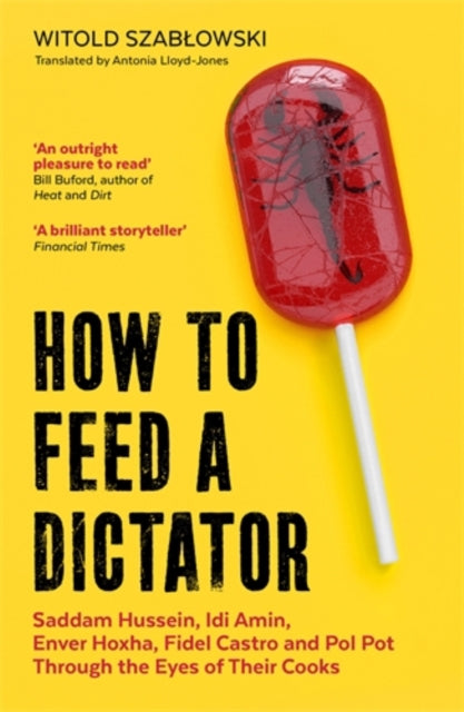How to Feed a Dictator : Saddam Hussein, Idi Amin, Enver Hoxha, Fidel Castro, and Pol Pot Through the Eyes of Their Cooks-9781785788352