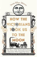 How the Victorians Took Us to the Moon : The Story of the Nineteenth-Century Innovators Who Forged the Future-9781785789281