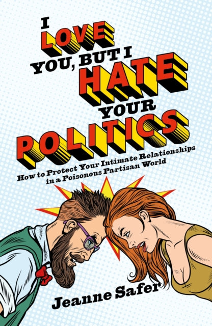 I love you, but I hate your Politics : How to Protect Your Intimate Relationships in a Poisonous Partisan World-9781785905049