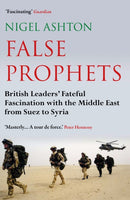 False Prophets : British Leaders' Fateful Fascination with the Middle East from Suez to Syria-9781786493286