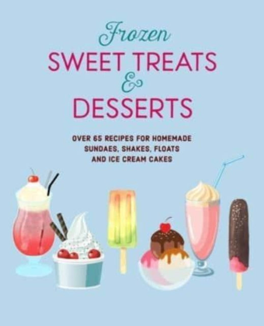 Frozen Sweet Treats & Desserts : Over 70 Recipes for Popsicles, Sundaes, Shakes, Floats & Ice Cream Cakes-9781788795142