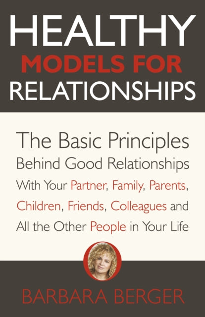 Healthy Models for Relationships : The Basic Principles Behind Good Relationships With Your Partner, Family, Parents, Children, Friends, Colleagues and All the Other People in Your Life-9781789047851