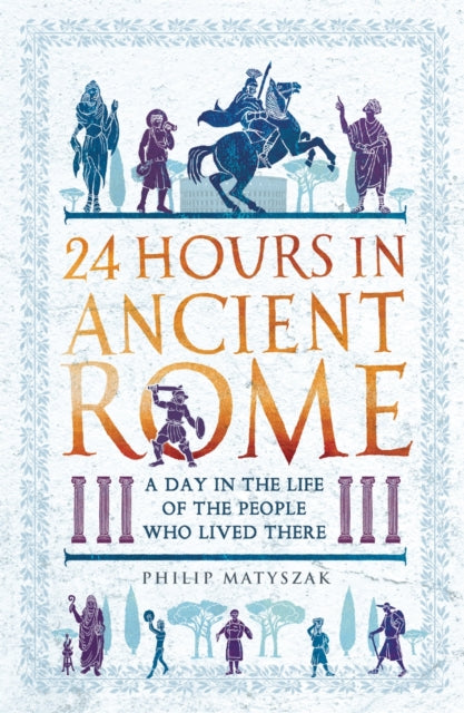 24 Hours in Ancient Rome : A Day in the Life of the People Who Lived There-9781789291278