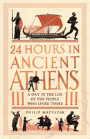 24 Hours in Ancient Athens : A Day in the Life of the People Who Lived There-9781789293500