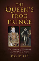 Queen's Frog Prince, The : The courtship of Elizabeth I and the Duke of Anjou-9781803411644