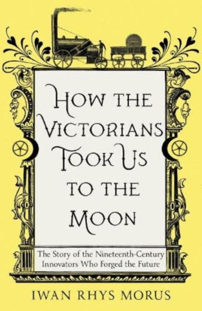 How the Victorians Took Us to the Moon : The Story of the Nineteenth-Century Innovators Who Forged the Future-9781837731022