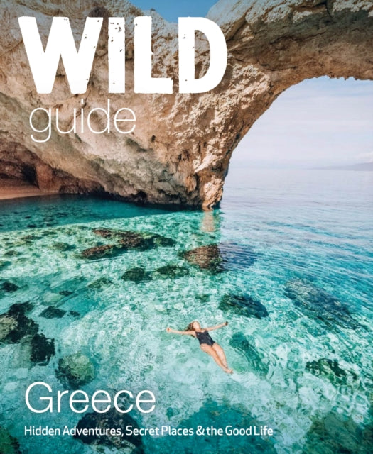 Wild Guide Greece : Hidden Places, Great Adventures and the Good Life (including the mainland, Crete, Corfu, Rhodes and over 20 other islands)-9781910636367