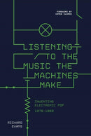 Listening to the Music the Machines Make : Inventing Electronic Pop 1978-1983-9781913172336