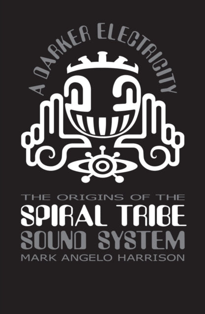 A Darker Electricity : The Origins of the Spiral Tribe Sound System-9781913231354