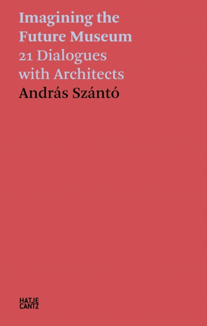 Andras Szanto: Imagining the Future Museum : 21 Dialogues with Architects-9783775752763